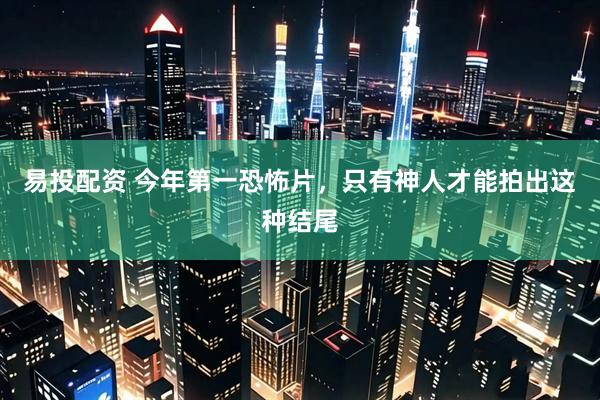 易投配资 今年第一恐怖片，只有神人才能拍出这种结尾