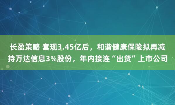 长盈策略 套现3.45亿后，和谐健康保险拟再减持万达信息3%股份，年内接连“出货”上市公司