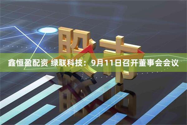 鑫恒盈配资 绿联科技：9月11日召开董事会会议