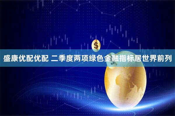 盛康优配优配 二季度两项绿色金融指标居世界前列