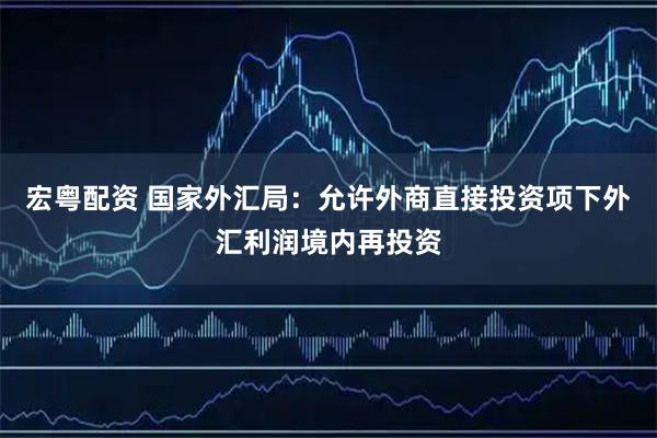 宏粤配资 国家外汇局：允许外商直接投资项下外汇利润境内再投资