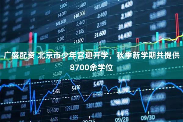 广盛配资 北京市少年宫迎开学，秋季新学期共提供8700余学位