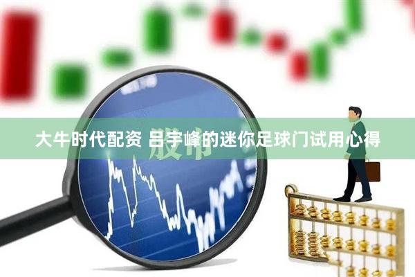 大牛时代配资 吕宇峰的迷你足球门试用心得