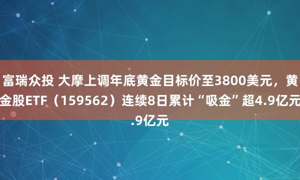 富瑞众投 大摩上调年底黄金目标价至3800美元，黄金股ETF（159562）连续8日累计“吸金”超4.9亿元