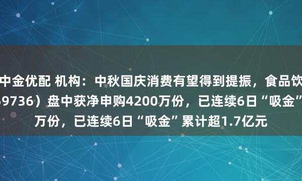 中金优配 机构：中秋国庆消费有望得到提振，食品饮料ETF天弘（159736）盘中获净申购4200万份，已连续6日“吸金”累计超1.7亿元