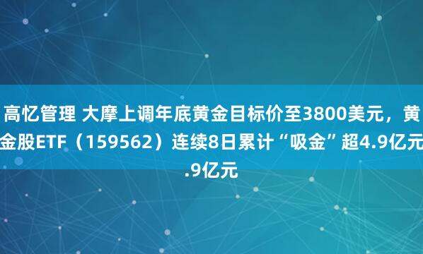 高忆管理 大摩上调年底黄金目标价至3800美元，黄金股ETF（159562）连续8日累计“吸金”超4.9亿元