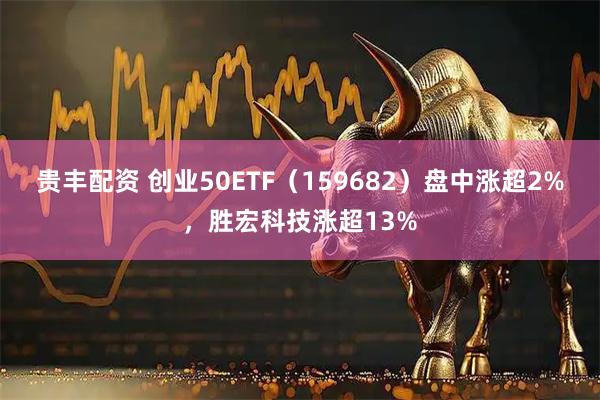 贵丰配资 创业50ETF（159682）盘中涨超2%，胜宏科技涨超13%