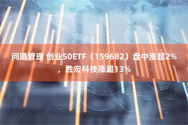 问道管理 创业50ETF（159682）盘中涨超2%，胜宏科技涨超13%