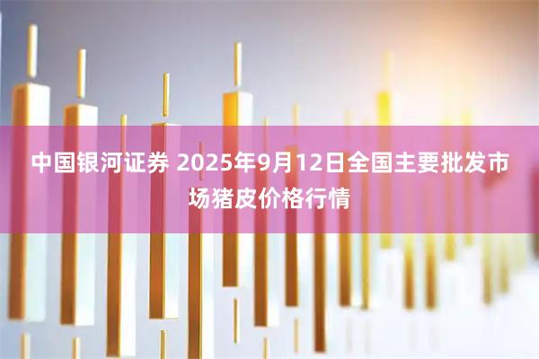 中国银河证券 2025年9月12日全国主要批发市场猪皮价格行情