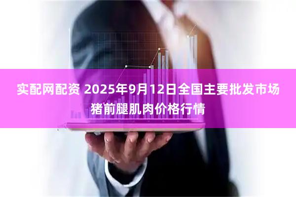 实配网配资 2025年9月12日全国主要批发市场猪前腿肌肉价格行情