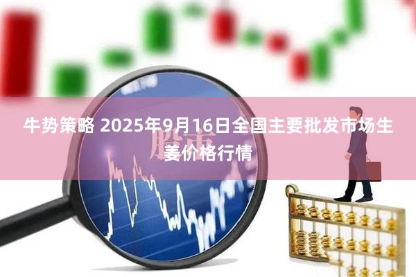 牛势策略 2025年9月16日全国主要批发市场生姜价格行情