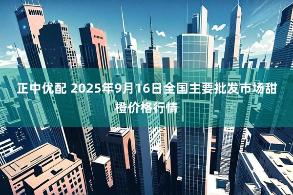 正中优配 2025年9月16日全国主要批发市场甜橙价格行情