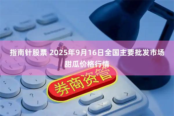 指南针股票 2025年9月16日全国主要批发市场甜瓜价格行情