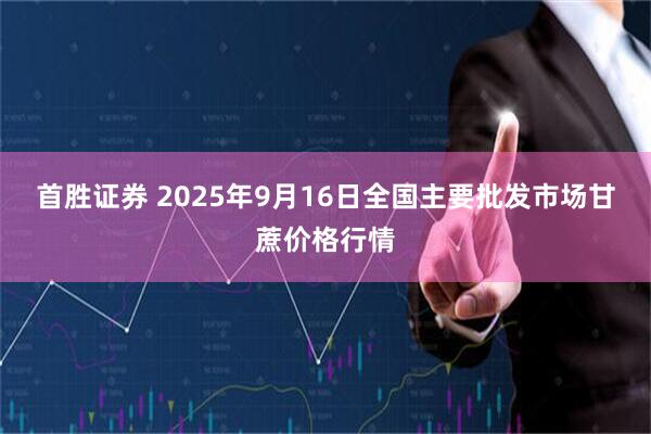 首胜证券 2025年9月16日全国主要批发市场甘蔗价格行情