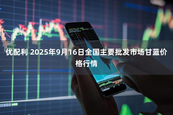优配利 2025年9月16日全国主要批发市场甘蓝价格行情