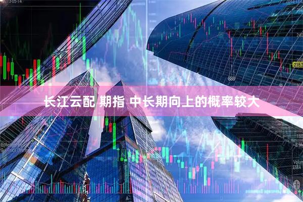 长江云配 期指 中长期向上的概率较大
