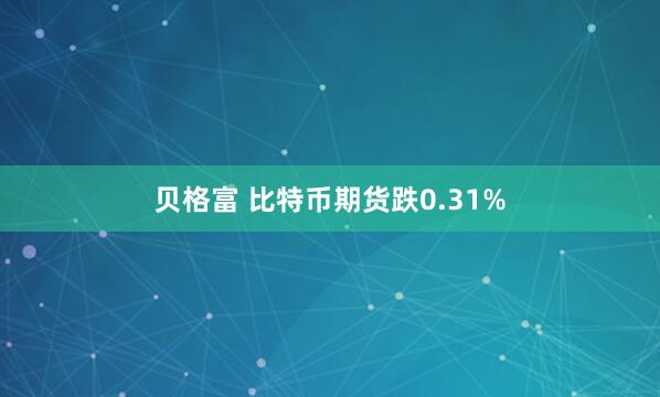 贝格富 比特币期货跌0.31%