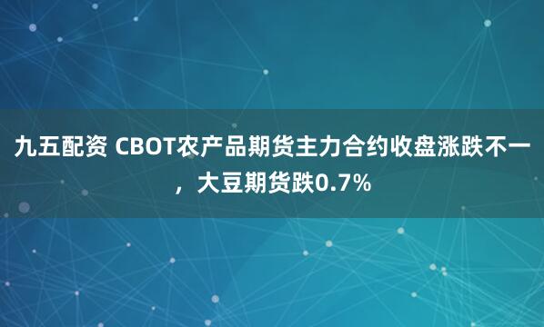 九五配资 CBOT农产品期货主力合约收盘涨跌不一，大豆期货跌0.7%